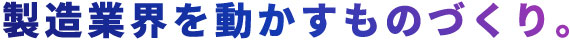 製造業界を動かすものづくり。