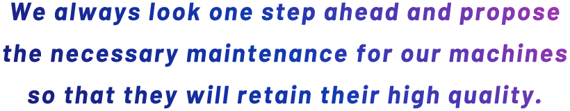 We always look one step ahead and propose the necessary maintenance for our machines so that they will retain their high quality. 