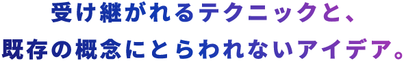 受け継がれるテクニックと、既存の概念にとらわれないアイデア。