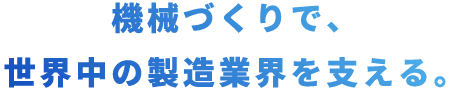 機械づくりで、世界中の製造業界を支える。