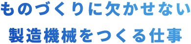 ものづくりに欠かせない製造機械をつくる仕事